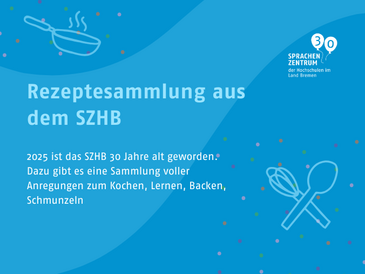Rezeptesammlung - 1 Titel: ‚Rezeptesammlung aus dem SZHB‘. Darunter ist ein Text: ‚2025 ist das SZHB 30 Jahre alt geworden. Dazu gibt es eine Sammlung voller Anregungen zum Kochen, Lernen, Backen, Schmunzeln.‘ Im oberen Bereich ein Logo mit ‚SZHB‘, darunter ‚Sprachenzentrum der Hochschulen im Land Bremen‘ und der Zahl ‚30‘.